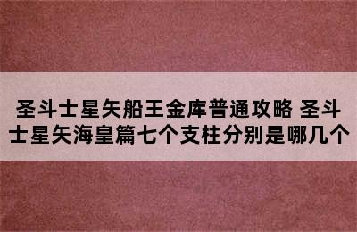 圣斗士星矢船王金库普通攻略 圣斗士星矢海皇篇七个支柱分别是哪几个